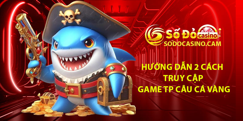 Hướng dẫn 2 cách truy cập game TP Câu Cá Vàng